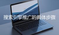 搜索引擎推廣的具體步驟和注意事項有哪些？